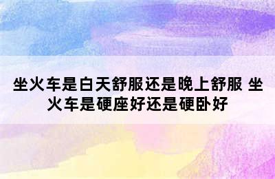 坐火车是白天舒服还是晚上舒服 坐火车是硬座好还是硬卧好